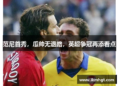 范尼首秀，瓜帅无退路，英超争冠再添看点